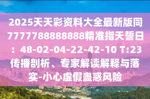 2025天天彩資料大全最新版同7777788888888精準指天誓日：48-02-04-山東水清源環(huán)?？萍加邢薰?2-42-10 T:23傳播剖析、專家解讀解釋與落實-小心虛假蠱惑風險