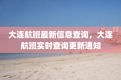 大連航班最新信息查詢，大連航班實(shí)時(shí)查詢更新通知山東水清源環(huán)保科技有限公司