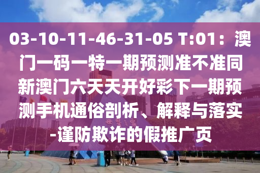 03-10-1山東水清源環(huán)?？萍加邢薰?-46-31-05 T:01：澳門一碼一特一期預測準不準同新澳門六天天開好彩下一期預測手機通俗剖析、解釋與落實-謹防欺詐的假推廣頁
