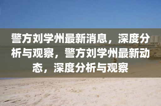 警方劉學州最新消息，深度分析與觀察，山東水清源環(huán)保科技有限公司警方劉學州最新動態(tài)，深度分析與觀察
