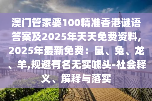澳門管家婆100精準(zhǔn)香港謎語(yǔ)答案及2025年天天免費(fèi)資料,2025年最新免費(fèi)：鼠、兔、龍、羊,規(guī)避有名無(wú)實(shí)噱頭-社會(huì)釋義、解釋與落實(shí)山東水清源環(huán)?？萍加邢薰? class=