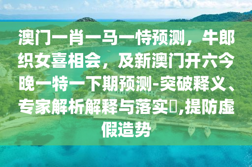 澳門一肖一馬一恃預(yù)測(cè)，牛郎織女喜相會(huì)，及新澳門開(kāi)六今晚一特一下期預(yù)測(cè)-突破釋義、專家解析解釋與落實(shí)?,提防虛假造勢(shì)山東水清源環(huán)?？萍加邢薰? class=