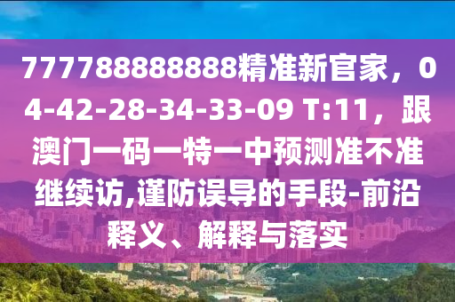 777788888888精準新官家，04-42-28-34-3山東水清源環(huán)?？萍加邢薰?-09 T:11，跟澳門一碼一特一中預(yù)測準不準繼續(xù)訪,謹防誤導(dǎo)的手段-前沿釋義、解釋與落實