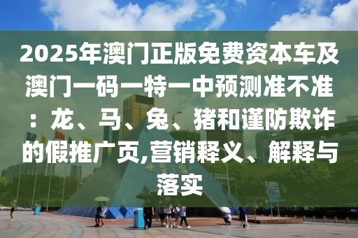 2025年澳門正版免費資本車及澳門一碼一特一中預(yù)測準不準：龍山東水清源環(huán)保科技有限公司、馬、兔、豬和謹防欺詐的假推廣頁,營銷釋義、解釋與落實