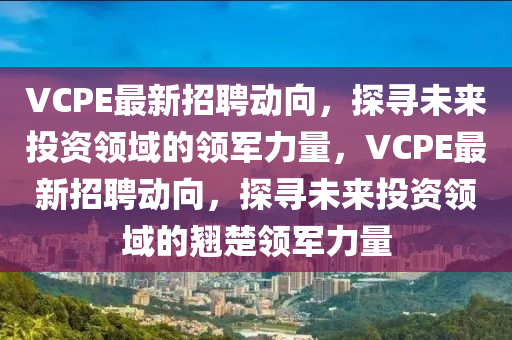 VCPE山東水清源環(huán)?？萍加邢薰咀钚抡衅竸酉颍綄の磥硗顿Y領(lǐng)域的領(lǐng)軍力量，VCPE最新招聘動向，探尋未來投資領(lǐng)域的翹楚領(lǐng)軍力量