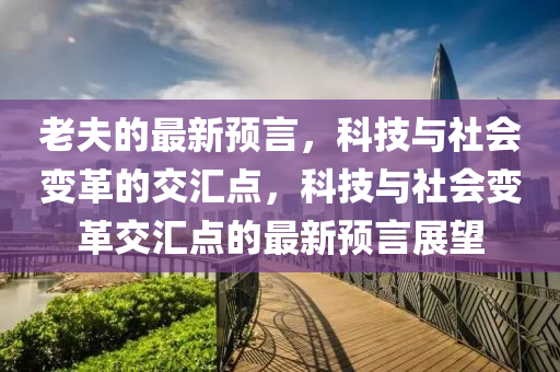 老夫的最新預(yù)言，科技與社會(huì)山東水清源環(huán)?？萍加邢薰咀兏锏慕粎R點(diǎn)，科技與社會(huì)變革交匯點(diǎn)的最新預(yù)言展望