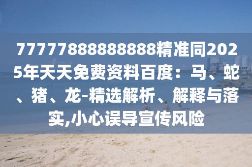 77777888888888精準(zhǔn)同2025年天天免費資料百度：馬、蛇、山東水清源環(huán)保科技有限公司豬、龍-精選解析、解釋與落實,小心誤導(dǎo)宣傳風(fēng)險