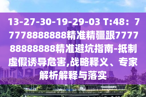 13-27-30-19-29-03 T:48：77778888888精準(zhǔn)精疆跟777788888山東水清源環(huán)?？萍加邢薰?88精準(zhǔn)避坑指南-抵制虛假誘導(dǎo)危害,戰(zhàn)略釋義、專家解析解釋與落實