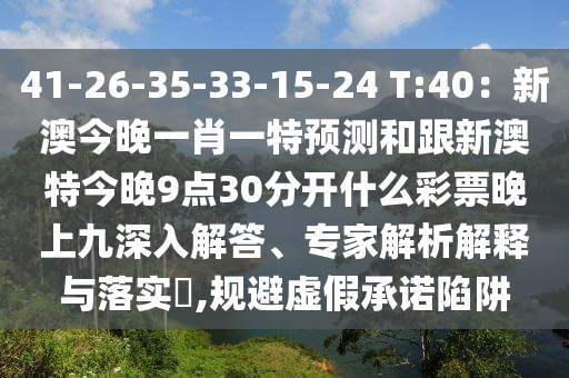 41山東水清源環(huán)?？萍加邢薰?26-35-33-15-24 T:40：新澳今晚一肖一特預(yù)測和跟新澳特今晚9點(diǎn)30分開什么彩票晚上九深入解答、專家解析解釋與落實(shí)?,規(guī)避虛假承諾陷阱