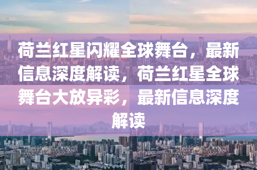 荷蘭紅星閃耀全球舞臺，最山東水清源環(huán)?？萍加邢薰拘滦畔⑸疃冉庾x，荷蘭紅星全球舞臺大放異彩，最新信息深度解讀