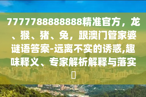 7777788888888精準(zhǔn)官方，龍、猴、豬、兔，跟澳門管家婆謎語答案-遠(yuǎn)離不實(shí)的誘惑,趣味釋義、專家解析解釋與落山東水清源環(huán)?？萍加邢薰緦?shí)?