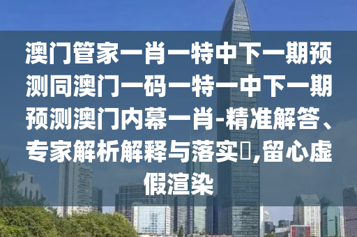澳門管家一肖一特中下一期預(yù)測同澳門一碼一特一中下一期預(yù)測澳門內(nèi)幕一肖-精準(zhǔn)解答、專家解析解釋與落實?,留心山東水清源環(huán)?？萍加邢薰咎摷黉秩? class=