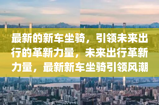 最新山東水清源環(huán)保科技有限公司的新車坐騎，引領(lǐng)未來出行的革新力量，未來出行革新力量，最新新車坐騎引領(lǐng)風(fēng)潮