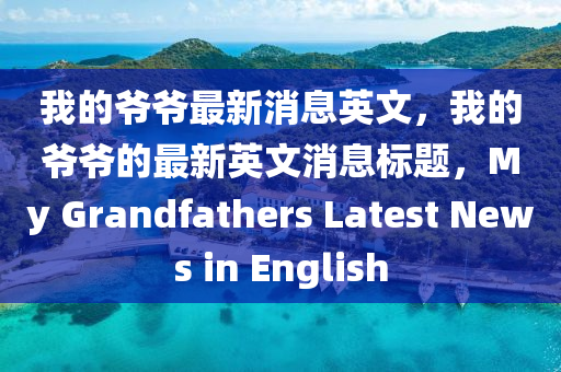 我的爺爺最新消息英文，我的爺爺?shù)淖钚掠⑽纳綎|水清源環(huán)?？萍加邢薰鞠?biāo)題，My Grandfathers Latest News in English