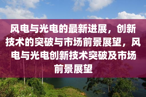 風(fēng)電與光電的最新進(jìn)展，創(chuàng)新技術(shù)的突破與市場前景展望，風(fēng)電與光電創(chuàng)新技術(shù)突破及市場前景展望山東水清源環(huán)保科技有限公司