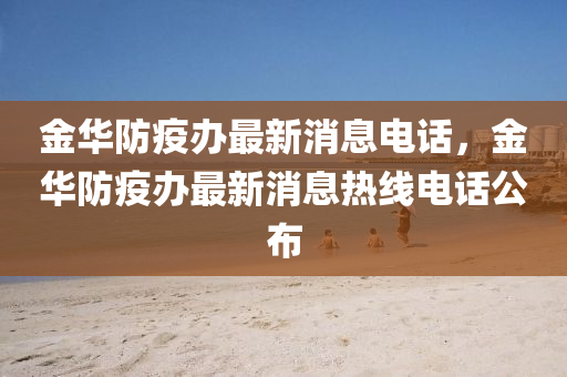 金華防疫辦最新消息電話，金華防疫辦最新消息熱線電話公布山東水清源環(huán)保科技有限公司