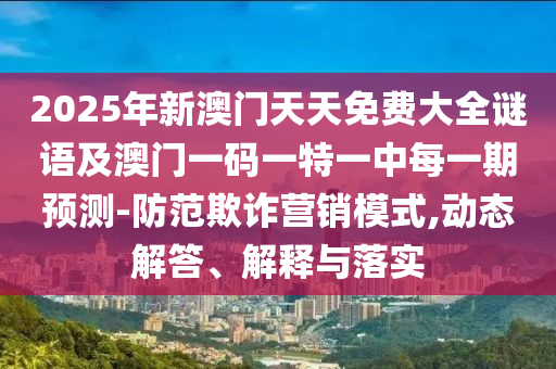 2025年新澳門(mén)天天免費(fèi)大全謎語(yǔ)及澳門(mén)一碼一特一中每一期預(yù)測(cè)-山東水清源環(huán)?？萍加邢薰痉婪镀墼p營(yíng)銷模式,動(dòng)態(tài)解答、解釋與落實(shí)