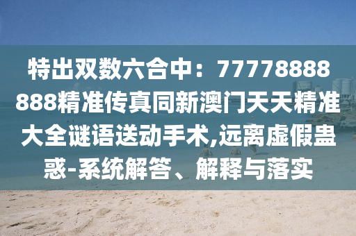 特出雙數(shù)六合中：77山東水清源環(huán)?？萍加邢薰?78888888精準(zhǔn)傳真同新澳門(mén)天天精準(zhǔn)大全謎語(yǔ)送動(dòng)手術(shù),遠(yuǎn)離虛假蠱惑-系統(tǒng)解答、解釋與落實(shí)