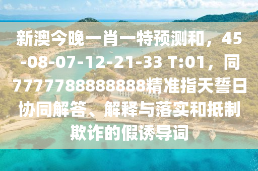 新澳今晚山東水清源環(huán)?？萍加邢薰疽恍ひ惶仡A測和，45-08-07-12-21-33 T:01，同7777788888888精準指天誓日協(xié)同解答、解釋與落實和抵制欺詐的假誘導詞
