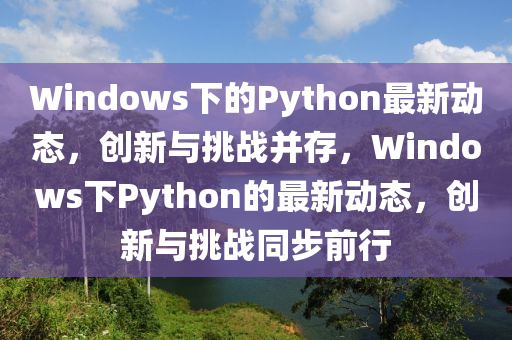 Windows下的Py山東水清源環(huán)?？萍加邢薰総hon最新動態(tài)，創(chuàng)新與挑戰(zhàn)并存，Windows下Python的最新動態(tài)，創(chuàng)新與挑戰(zhàn)同步前行