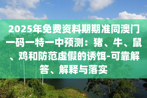 2025年免山東水清源環(huán)保科技有限公司費資料期期準同澳門一碼一特一中預(yù)測：豬、牛、鼠、雞和防范虛假的誘餌-可靠解答、解釋與落實