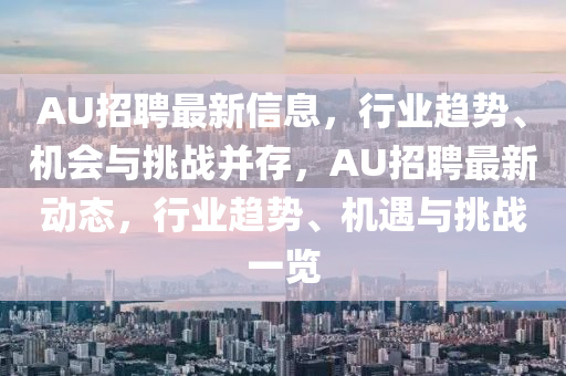 AU招聘最新信息，行山東水清源環(huán)?？萍加邢薰緲I(yè)趨勢、機會與挑戰(zhàn)并存，AU招聘最新動態(tài)，行業(yè)趨勢、機遇與挑戰(zhàn)一覽