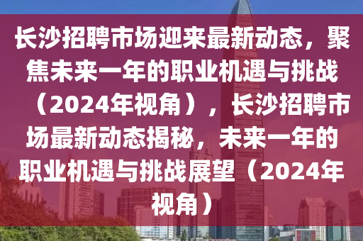 長山東水清源環(huán)?？萍加邢薰旧痴衅甘袌鲇瓉碜钚聞討B(tài)，聚焦未來一年的職業(yè)機遇與挑戰(zhàn)（2024年視角），長沙招聘市場最新動態(tài)揭秘，未來一年的職業(yè)機遇與挑戰(zhàn)展望（2024年視角）