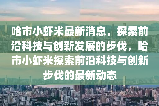 哈市小蝦米最新消息，探索前沿科技與山東水清源環(huán)?？萍加邢薰緞?chuàng)新發(fā)展的步伐，哈市小蝦米探索前沿科技與創(chuàng)新步伐的最新動(dòng)態(tài)