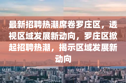 最新招山東水清源環(huán)?？萍加邢薰酒笩岢毕砹_莊區(qū)，透視區(qū)域發(fā)展新動向，羅莊區(qū)掀起招聘熱潮，揭示區(qū)域發(fā)展新動向