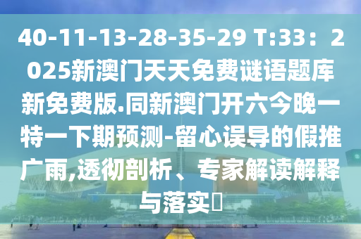 4山東水清源環(huán)?？萍加邢薰?-11-13-28-35-29 T:33：2025新澳門天天免費謎語題庫新免費版.同新澳門開六今晚一特一下期預(yù)測-留心誤導(dǎo)的假推廣雨,透徹剖析、專家解讀解釋與落實?