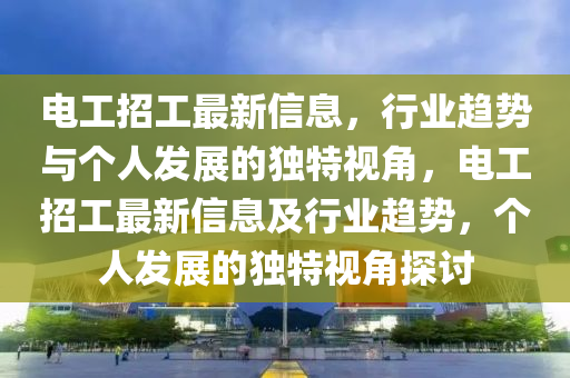 電工招工最新信息，行業(yè)趨勢(shì)與個(gè)人發(fā)展的獨(dú)特視角，電工招工最新信息及行山東水清源環(huán)保科技有限公司業(yè)趨勢(shì)，個(gè)人發(fā)展的獨(dú)特視角探討