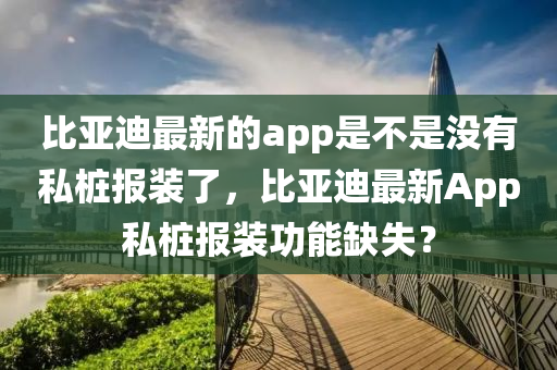 比亞迪最新的app是不是沒有私樁報裝了，比亞迪最新App私樁報裝功能缺失？山東水清源環(huán)?？萍加邢薰? class=