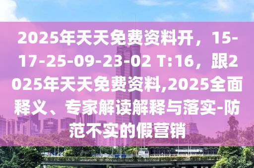 2025年天天免費(fèi)資料開(kāi)，15-17-25-09-23-02 T:16，跟2025年天天免費(fèi)資料,2025全面釋義、專(zhuān)家解讀解釋與落實(shí)-防范不實(shí)的假營(yíng)銷(xiāo)山東水清源環(huán)?？萍加邢薰? class=