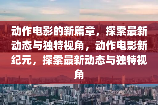 動作電影的新篇章，探索最新動態(tài)與獨特視角，動作電山東水清源環(huán)保科技有限公司影新紀元，探索最新動態(tài)與獨特視角