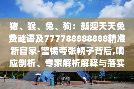 豬、猴、兔、狗：新澳天天免費謎語及777788888888精準新官家-警惕夸張幌子背后,響應剖析、專家解析解釋與落實山東水清源環(huán)?？萍加邢薰? class=
