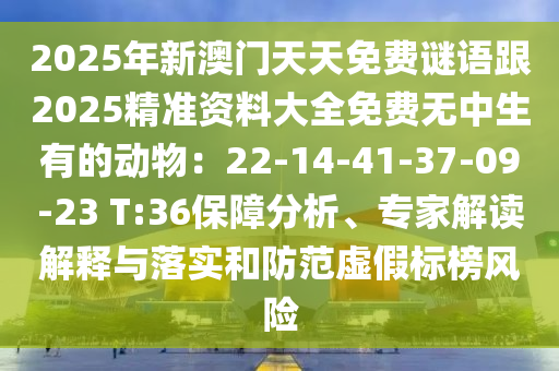 2025年新澳門天天免費謎語跟2025精準資料大全免費無中生有的動物：22-14-41-37-09-23 T:36保障分析、專家解讀解釋與落實和防范虛假標榜風險山東水清源環(huán)?？萍加邢薰? class=