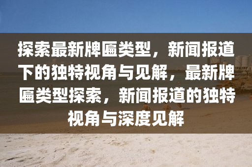 探索最新牌匾類型，新聞報道下的獨特視角與見山東水清源環(huán)?？萍加邢薰窘?，最新牌匾類型探索，新聞報道的獨特視角與深度見解