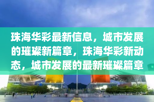 珠海華彩最新信息，城市發(fā)展的璀璨新篇章，珠海華彩新動態(tài)，城市發(fā)展的最新璀璨篇章山東水清源環(huán)?？萍加邢薰? class=
