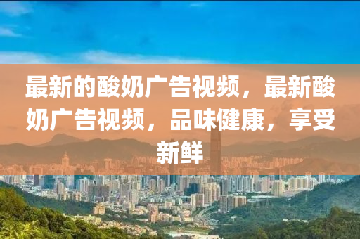 最新的酸奶廣告視頻，最新酸奶廣告視頻，品味健康，享受山東水清源環(huán)?？萍加邢薰拘迈r