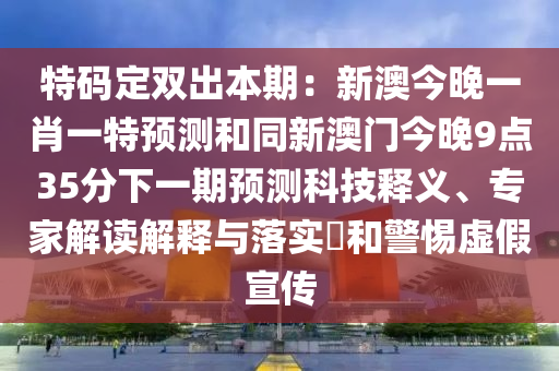 特山東水清源環(huán)?？萍加邢薰敬a定雙出本期：新澳今晚一肖一特預(yù)測和同新澳門今晚9點(diǎn)35分下一期預(yù)測科技釋義、專家解讀解釋與落實(shí)?和警惕虛假宣傳