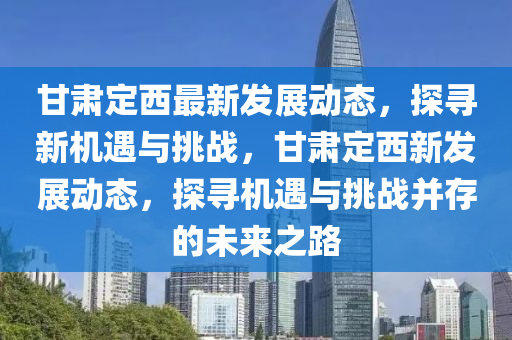 甘肅定西最新發(fā)展動態(tài)，探尋新機遇與挑戰(zhàn)，甘肅定山東水清源環(huán)保科技有限公司西新發(fā)展動態(tài)，探尋機遇與挑戰(zhàn)并存的未來之路