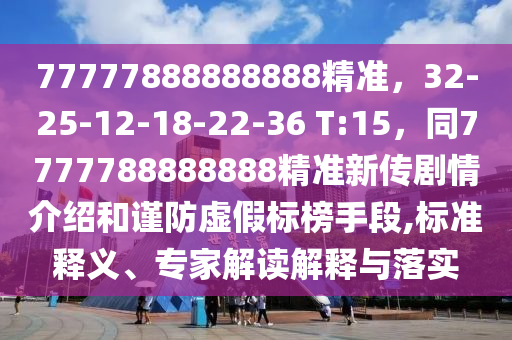 777778888山東水清源環(huán)?？萍加邢薰?8888精準(zhǔn)，32-25-12-18-22-36 T:15，同7777788888888精準(zhǔn)新傳劇情介紹和謹(jǐn)防虛假標(biāo)榜手段,標(biāo)準(zhǔn)釋義、專家解讀解釋與落實