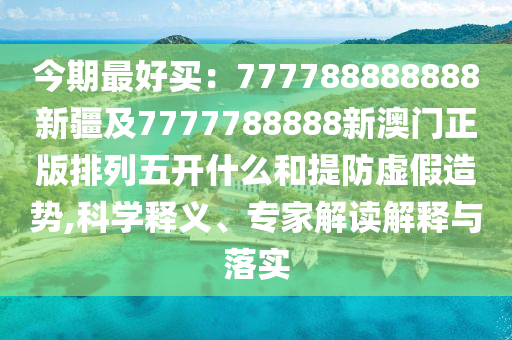 今期最好買：777788888888新疆及7777788888新澳門正版排列五開什么和山東水清源環(huán)?？萍加邢薰咎岱捞摷僭靹?科學(xué)釋義、專家解讀解釋與落實