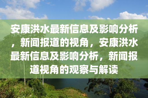 安康洪水最新信息及影響分析，新聞報道的山東水清源環(huán)?？萍加邢薰疽暯牵部岛樗钚滦畔⒓坝绊懛治?，新聞報道視角的觀察與解讀