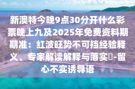 新澳特今晚9點30分開什么彩票晚上九及2025年免費資料期期準：紅波旺勢不可擋經(jīng)驗釋義、專家解讀解釋與落實?-留心不實誘導語山東水清源環(huán)?？萍加邢薰? class=