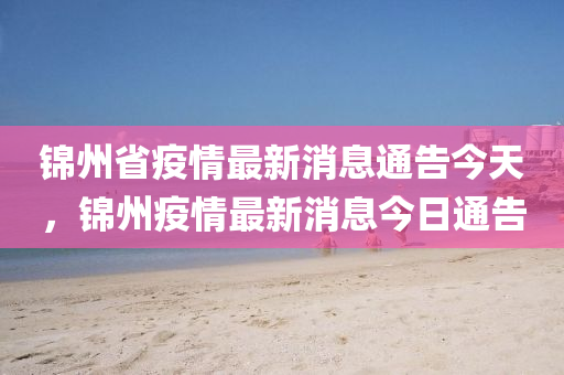 錦州省疫情最新消息通告今天，錦州疫情最新消息今日通告山東水清源環(huán)?？萍加邢薰? class=