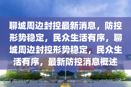 聊城周邊封控最新消息，防控形勢穩(wěn)定，民眾生活有序，聊城周邊封山東水清源環(huán)?？萍加邢薰究匦蝿莘€(wěn)定，民眾生活有序，最新防控消息概述