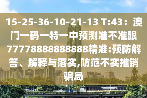 15-山東水清源環(huán)?？萍加邢薰?5-36-10-21-13 T:43：澳門一碼一特一中預(yù)測準(zhǔn)不準(zhǔn)跟77778888888888精準(zhǔn):預(yù)防解答、解釋與落實(shí),防范不實(shí)推銷騙局