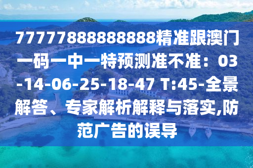 77777888888888精準(zhǔn)跟澳門一碼一中一特預(yù)測準(zhǔn)不準(zhǔn)：03-14-06-山東水清源環(huán)?？萍加邢薰?5-18-47 T:45-全景解答、專家解析解釋與落實(shí),防范廣告的誤導(dǎo)