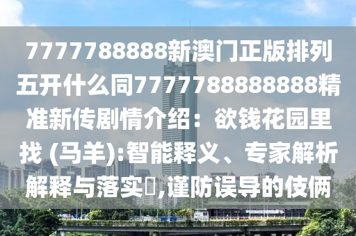 7777788888山東水清源環(huán)保科技有限公司新澳門正版排列五開什么同7777788888888精準(zhǔn)新傳劇情介紹：欲錢花園里找 (馬羊):智能釋義、專家解析解釋與落實(shí)?,謹(jǐn)防誤導(dǎo)的伎倆